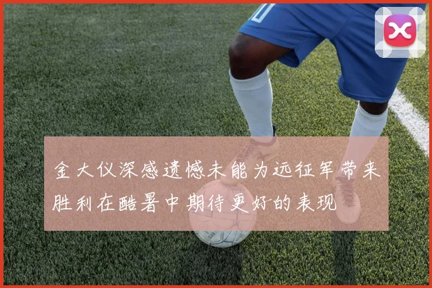 金大仪深感遗憾未能为远征军带来胜利在酷暑中期待更好的表现