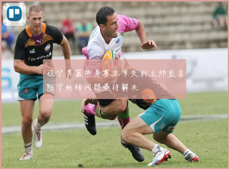 辽宁男篮热身赛末节失利主帅直言防守轮转问题亟待解决