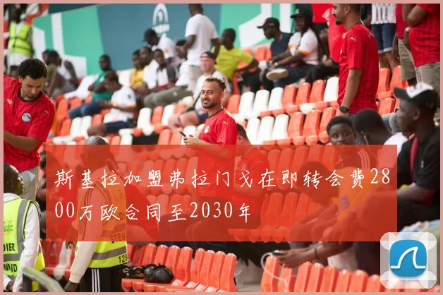 斯基拉加盟弗拉门戈在即转会费2800万欧合同至2030年