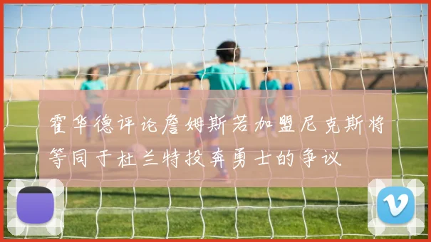 霍华德评论詹姆斯若加盟尼克斯将等同于杜兰特投奔勇士的争议