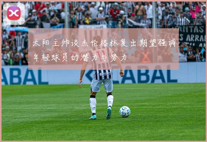 太阳主帅谈杰伦格林复出期望强调年轻球员的潜力与努力
