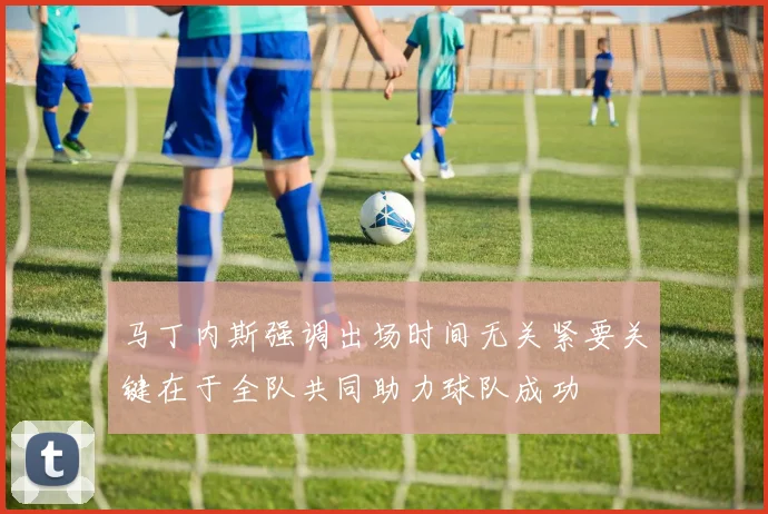 马丁内斯强调出场时间无关紧要关键在于全队共同助力球队成功