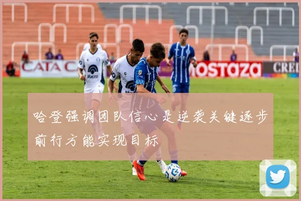 哈登强调团队信心是逆袭关键逐步前行方能实现目标
