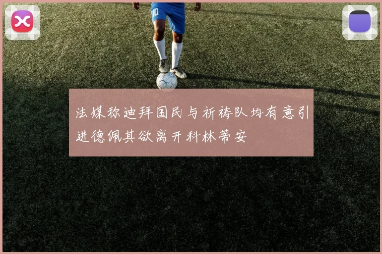 法媒称迪拜国民与祈祷队均有意引进德佩其欲离开科林蒂安