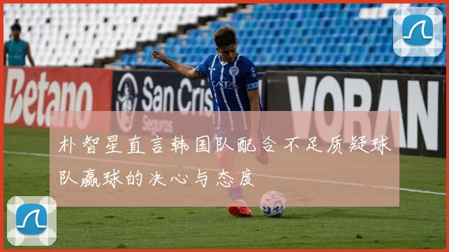 朴智星直言韩国队配合不足质疑球队赢球的决心与态度