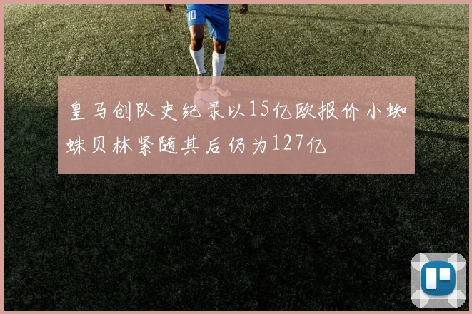 皇马创队史纪录以15亿欧报价小蜘蛛贝林紧随其后仍为127亿