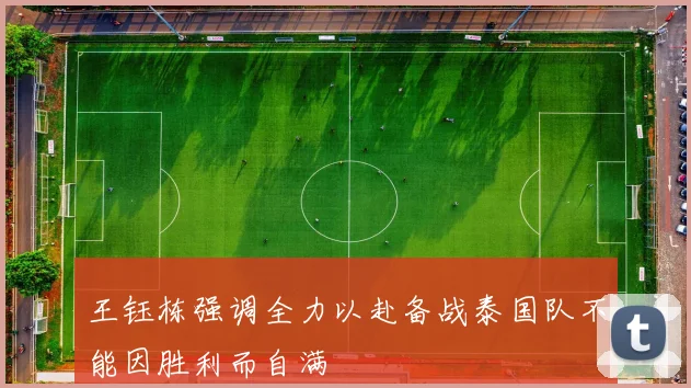 王钰栋强调全力以赴备战泰国队不能因胜利而自满
