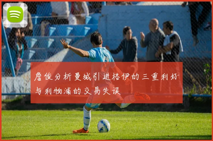 詹俊分析曼城引进格伊的三重利好与利物浦的交易失误