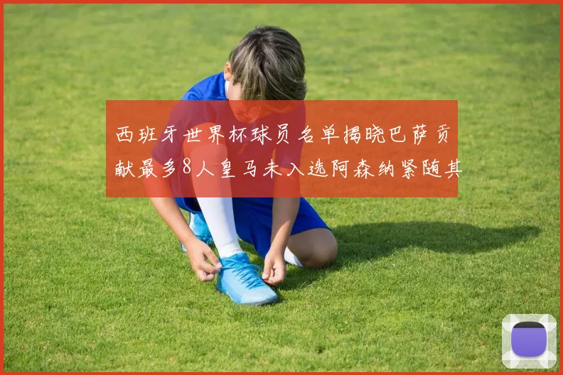 西班牙世界杯球员名单揭晓巴萨贡献最多8人皇马未入选阿森纳紧随其后3人并列第二