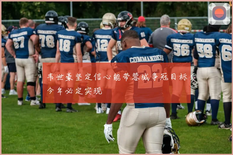 韦世豪坚定信心能带蓉城争冠目标今年必定实现