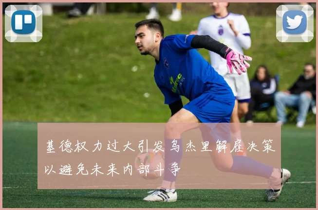 基德权力过大引发乌杰里解雇决策以避免未来内部斗争