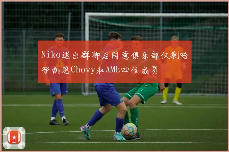 Niko退出群聊后同意俱乐部仅剩哈登凯恩Chovy和AME四位成员