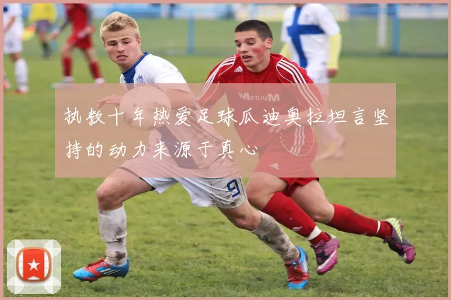执教十年热爱足球瓜迪奥拉坦言坚持的动力来源于真心