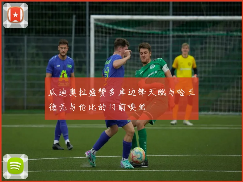 瓜迪奥拉盛赞多库边锋天赋与哈兰德无与伦比的门前嗅觉