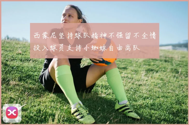 西蒙尼坚持球队精神不强留不全情投入球员支持小蜘蛛自由离队