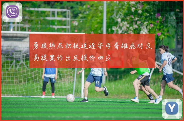 勇狼热尼积极追逐字母哥雄鹿对交易提案作出反报价回应