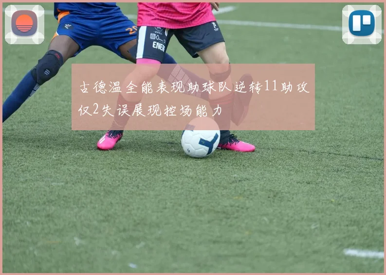 古德温全能表现助球队逆转11助攻仅2失误展现控场能力