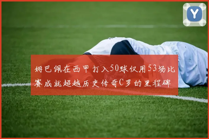姆巴佩在西甲打入50球仅用53场比赛成就超越历史传奇C罗的里程碑