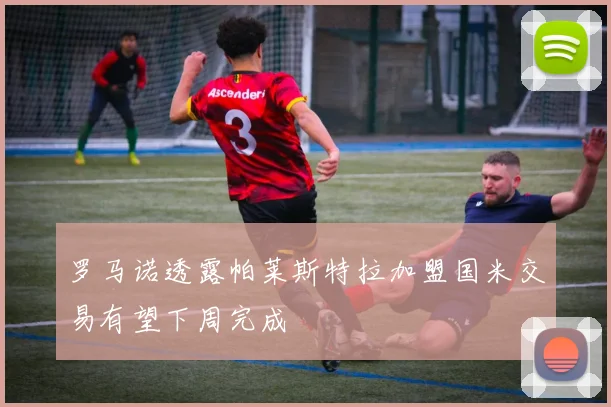 罗马诺透露帕莱斯特拉加盟国米交易有望下周完成