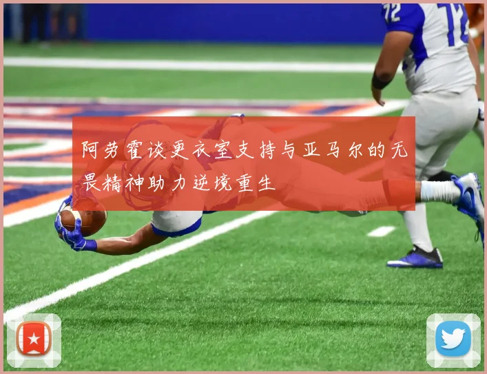 阿劳霍谈更衣室支持与亚马尔的无畏精神助力逆境重生