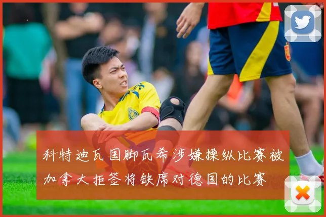科特迪瓦国脚瓦希涉嫌操纵比赛被加拿大拒签将缺席对德国的比赛
