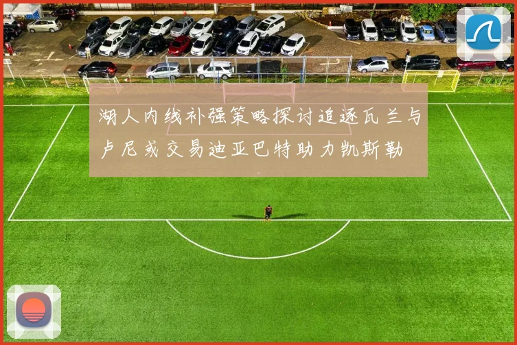 湖人内线补强策略探讨追逐瓦兰与卢尼或交易迪亚巴特助力凯斯勒