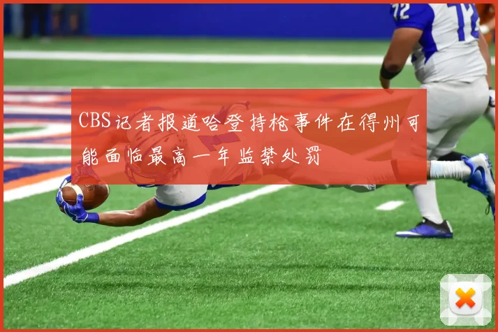 CBS记者报道哈登持枪事件在得州可能面临最高一年监禁处罚
